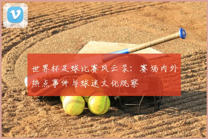 世界杯足球比赛风云录：赛场内外热点事件与球迷文化观察