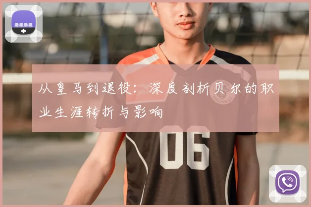 从皇马到退役:深度剖析贝尔的职业生涯转折与影响