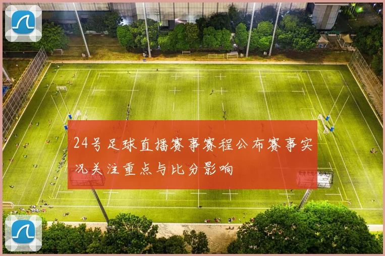 24号足球直播赛事赛程公布赛事实况关注重点与比分影响