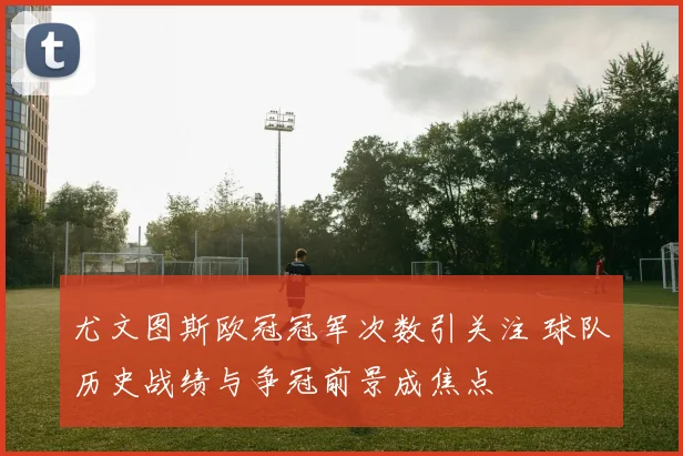 尤文图斯欧冠冠军次数引关注 球队历史战绩与争冠前景成焦点