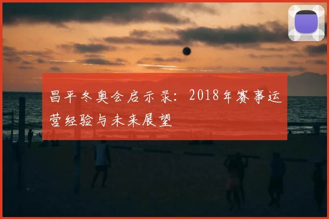 昌平冬奥会启示录：2018年赛事运营经验与未来展望