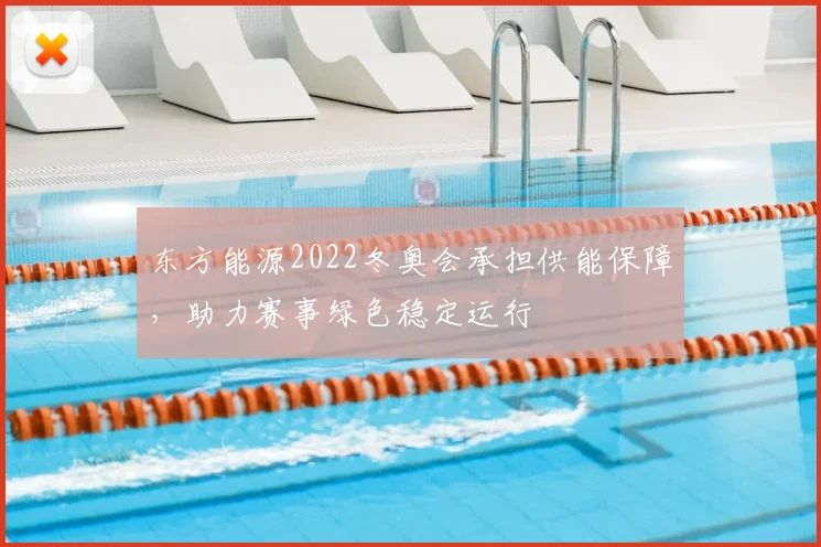 东方能源2022冬奥会承担供能保障，助力赛事绿色稳定运行