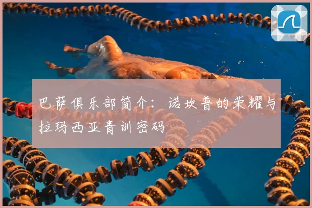 巴萨俱乐部简介：诺坎普的荣耀与拉玛西亚青训密码