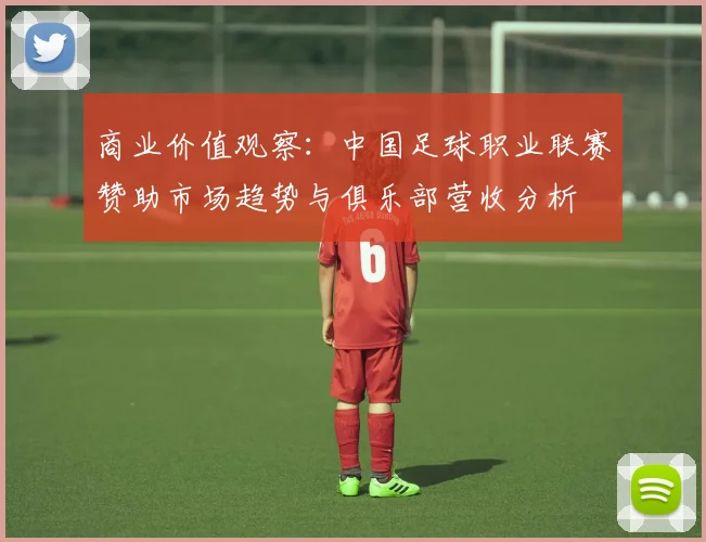 商业价值观察:中国足球职业联赛赞助市场趋势与俱乐部营收分析