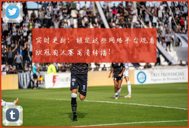 实时更新：锁定这些网络平台观看欧冠淘汰赛高清转播！