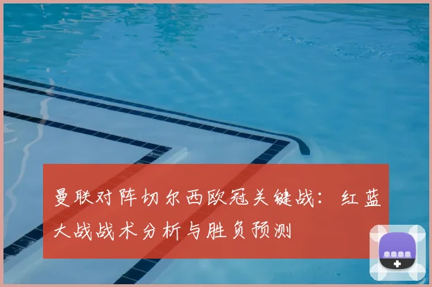 曼联对阵切尔西欧冠关键战：红蓝大战战术分析与胜负预测