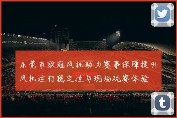 东莞市欧冠风机助力赛事保障提升风机运行稳定性与现场观赛体验