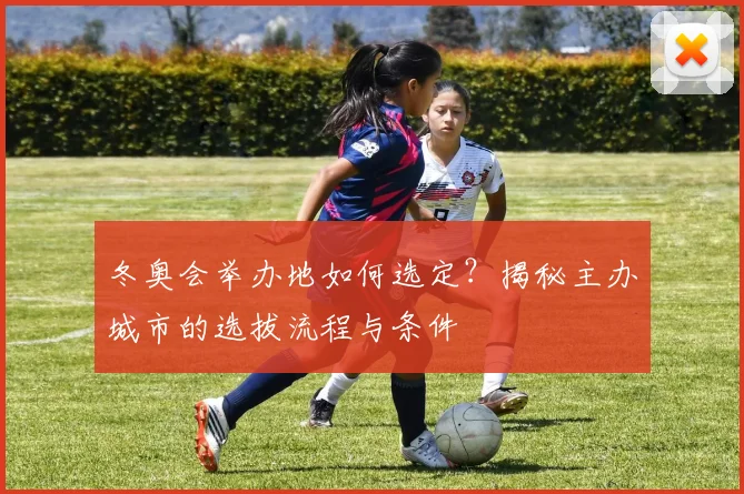 冬奥会举办地如何选定？揭秘主办城市的选拔流程与条件