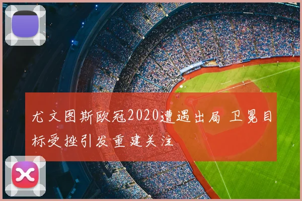 尤文图斯欧冠2020遭遇出局 卫冕目标受挫引发重建关注